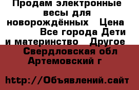 Продам электронные весы для новорождённых › Цена ­ 1 500 - Все города Дети и материнство » Другое   . Свердловская обл.,Артемовский г.